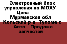 Электронный блок управления на МОХУ › Цена ­ 30 000 - Мурманская обл., Кольский р-н, Тулома с. Авто » Продажа запчастей   